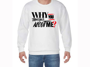 "WHY YOU THINKING ABOUT ME?" Sweatshirts
